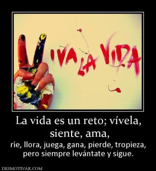 La vida es un reto; vívela,  siente, ama, ríe, llora, juega, gana, pierde, tropieza, pero siempre levántate y sigue.
