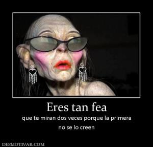 Eres tan fea que te miran dos veces porque la primera no se lo creen