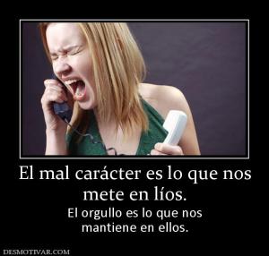 El mal carácter es lo que nos mete en líos.  El orgullo es lo que nos mantiene en ellos.