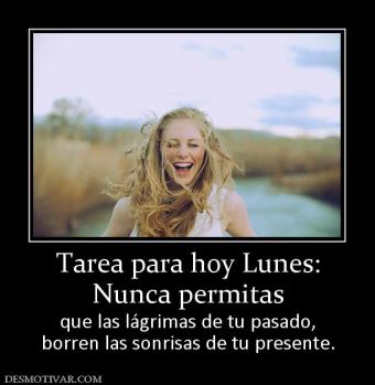 Tarea para hoy Lunes: Nunca permitas  que las lágrimas de tu pasado, borren las sonrisas de tu presente.