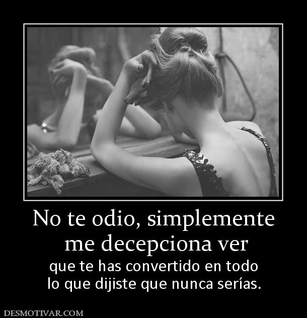 No te odio, simplemente  me decepciona ver que te has convertido en todo lo que dijiste que nunca serías.