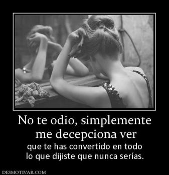 No te odio, simplemente  me decepciona ver que te has convertido en todo lo que dijiste que nunca serías.