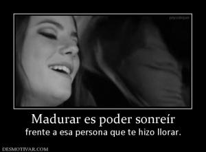 Madurar es poder sonreír frente a esa persona que te hizo llorar.