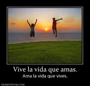 Vive la vida que amas. Ama la vida que vives.