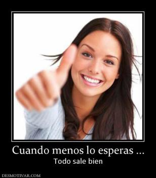 Cuando menos lo esperas ... Todo sale bien