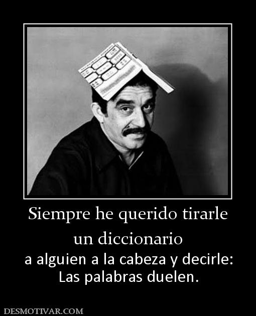 Siempre he querido tirarle un diccionario a alguien a la cabeza y decirle: Las palabras duelen.