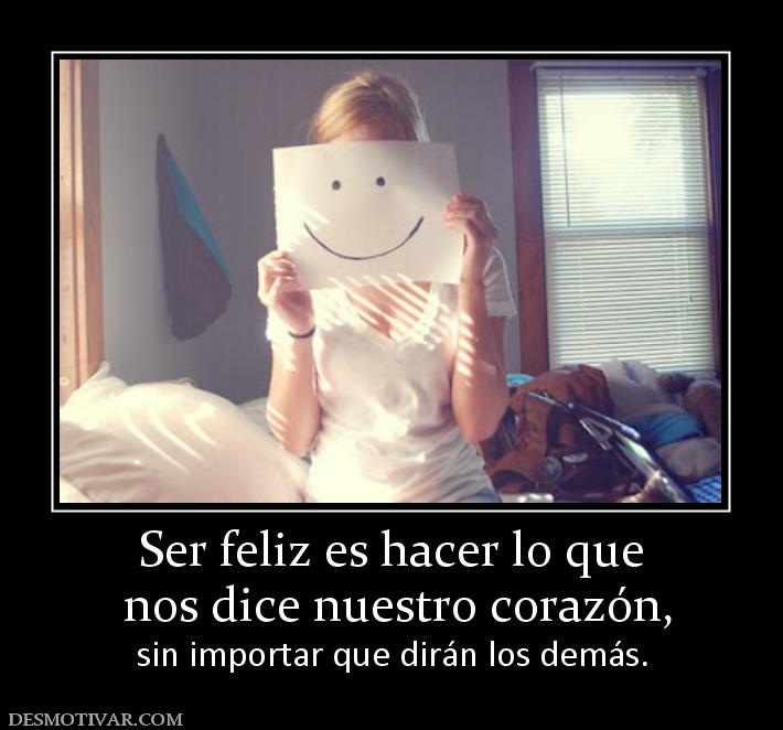 Ser feliz es hacer lo que  nos dice nuestro corazón,  sin importar que dirán los demás.