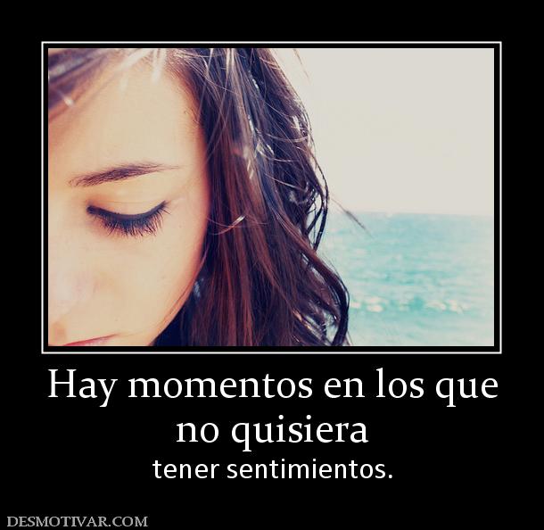 Hay momentos en los que no quisiera tener sentimientos.