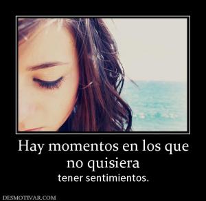 Hay momentos en los que no quisiera tener sentimientos.
