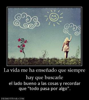 La vida me ha enseñado que siempre hay que buscarle  el lado bueno a las cosas y recordar que