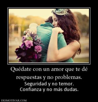 Quédate con un amor que te dé respuestas y no problemas.  Seguridad y no temor. Confianza y no más dudas.