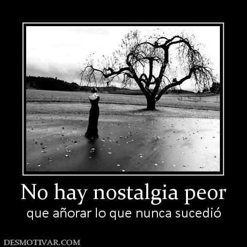 No hay nostalgia peor que añorar lo que nunca sucedió