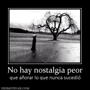 No hay nostalgia peor que añorar lo que nunca sucedió