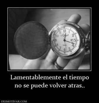 Lamentablemente el tiempo no se puede volver atras..