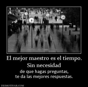 El mejor maestro es el tiempo. Sin necesidad  de que hagas preguntas, te da las mejores respuestas.