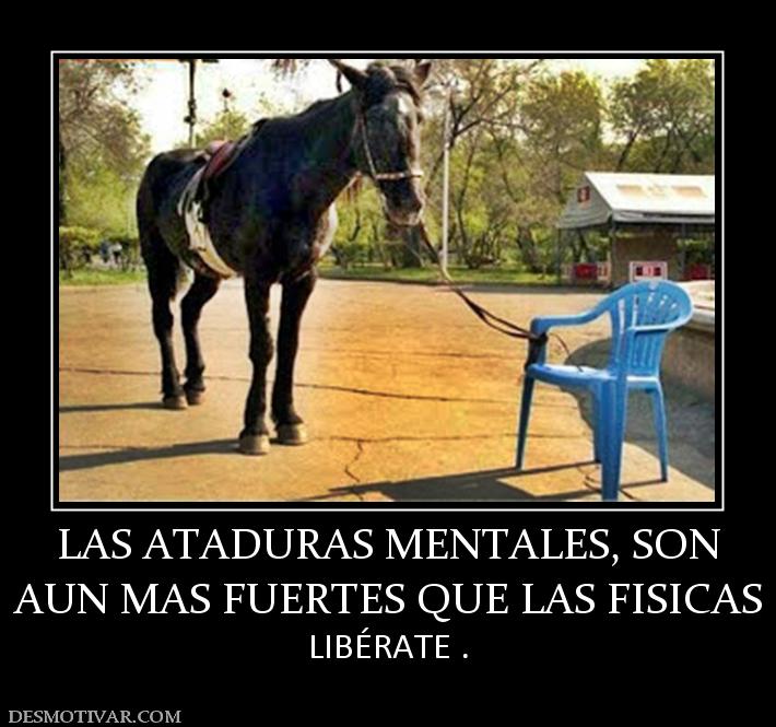 LAS ATADURAS MENTALES, SON AUN MAS FUERTES QUE LAS FISICAS LIBÉRATE .