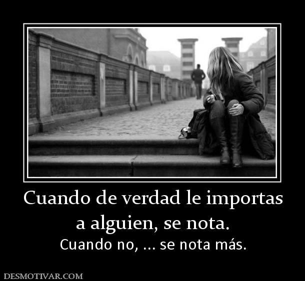 Cuando de verdad le importas a alguien, se nota. Cuando no, ... se nota más.