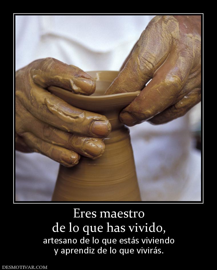Eres maestro de lo que has vivido, artesano de lo que estás viviendo y aprendiz de lo que vivirás.
