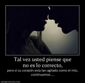 Tal vez usted piense que no es lo correcto,  pero si su corazón esta tan agitado como el mío, continuemos ...