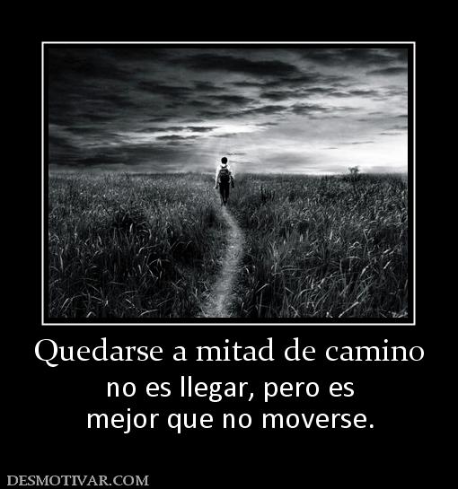 Quedarse a mitad de camino no es llegar, pero es mejor que no moverse.