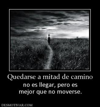Quedarse a mitad de camino no es llegar, pero es mejor que no moverse.