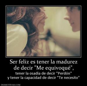 Ser feliz es tener la madurez de decir  tener la osadía de decir  y tener la capacidad de decir