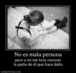 No es mala persona pero a mi me toco conocer la parte de él que hace daño