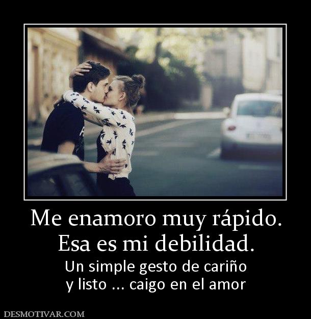 Me enamoro muy rápido. Esa es mi debilidad. Un simple gesto de cariño y listo ... caigo en el amor