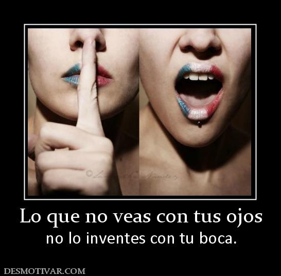 Lo que no veas con tus ojos no lo inventes con tu boca.