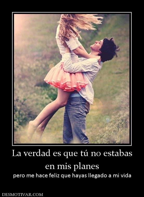 La verdad es que tú no estabas en mis planes pero me hace feliz que hayas llegado a mi vida