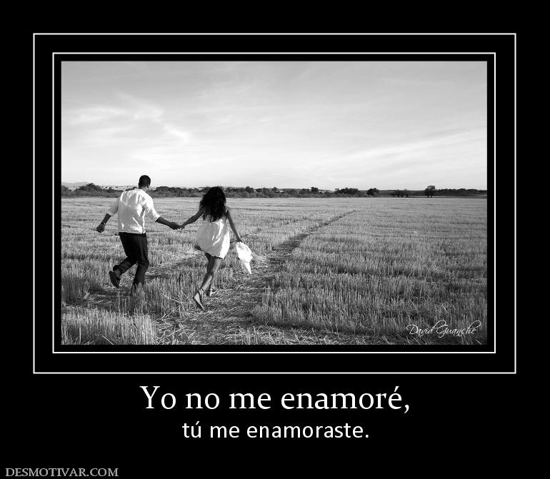 Yo no me enamoré, tú me enamoraste.
