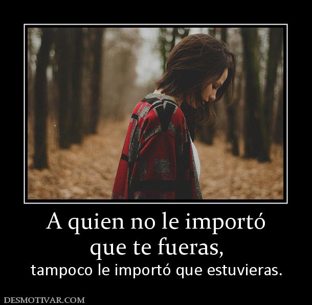 A quien no le importó que te fueras,  tampoco le importó que estuvieras.