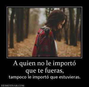 A quien no le importó que te fueras,  tampoco le importó que estuvieras.