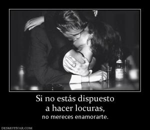 Si no estás dispuesto a hacer locuras, no mereces enamorarte.