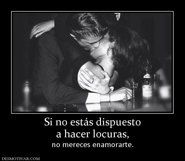 Si no estás dispuesto a hacer locuras, no mereces enamorarte.