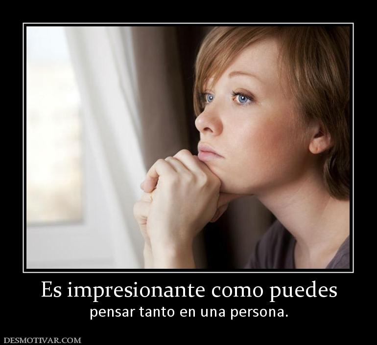 Es impresionante como puedes pensar tanto en una persona.