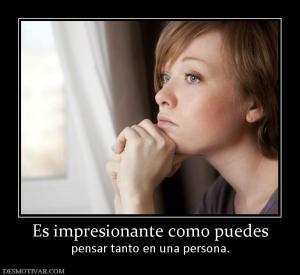 Es impresionante como puedes pensar tanto en una persona.