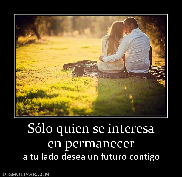 Sólo quien se interesa en permanecer  a tu lado desea un futuro contigo