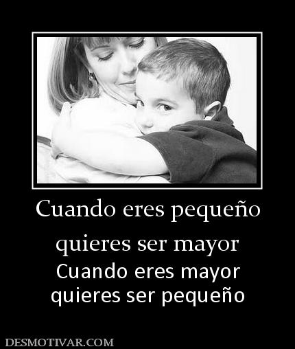 Cuando eres pequeño quieres ser mayor Cuando eres mayor quieres ser pequeño