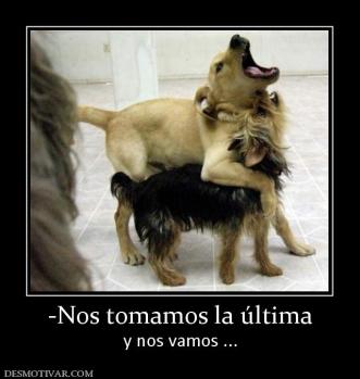 -Nos tomamos la última y nos vamos ...