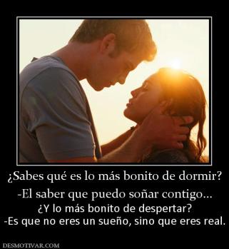 ¿Sabes qué es lo más bonito de dormir? -El saber que puedo soñar contigo... ¿Y lo más bonito de despertar? -Es que no eres un sueño, sino que eres real.