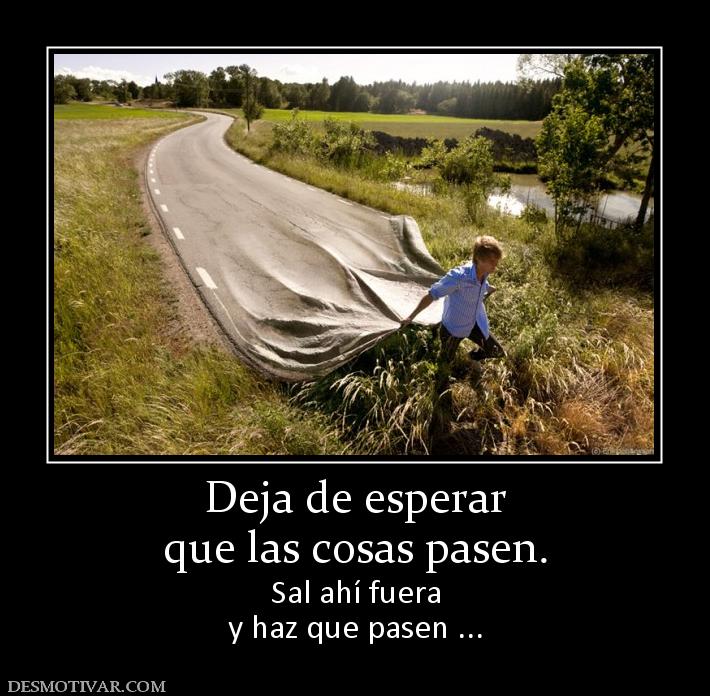 Deja de esperar que las cosas pasen. Sal ahí fuera y haz que pasen ...