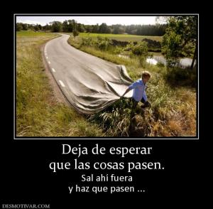 Deja de esperar que las cosas pasen. Sal ahí fuera y haz que pasen ...