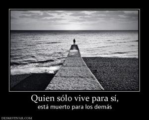 Quien sólo vive para sí, está muerto para los demás