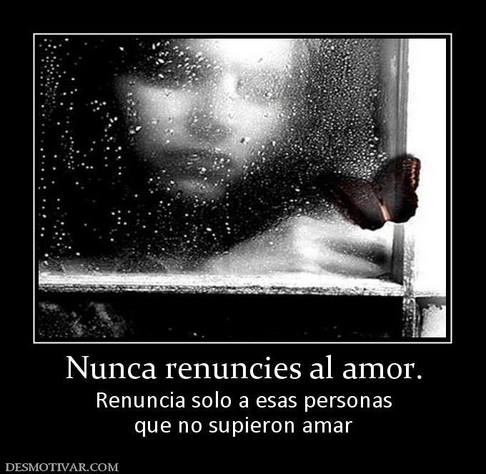 Nunca renuncies al amor. Renuncia solo a esas personas que no supieron amar