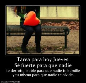 Tarea para hoy Jueves: Sé fuerte para que nadie  te derrote,  noble para que nadie te humille y tú mismo para que nadie te olvide.