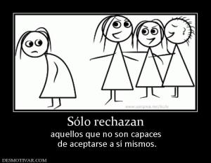 Sólo rechazan aquellos que no son capaces  de aceptarse a sí mismos.