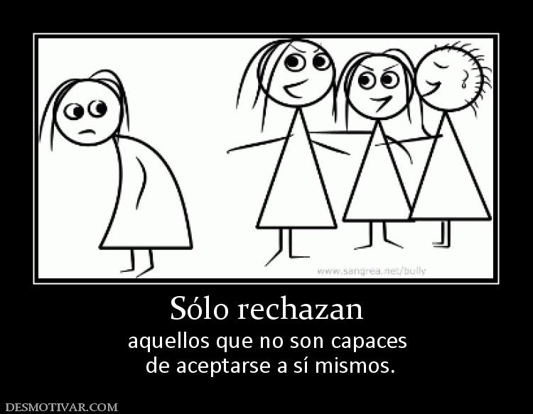 Sólo rechazan aquellos que no son capaces  de aceptarse a sí mismos.
