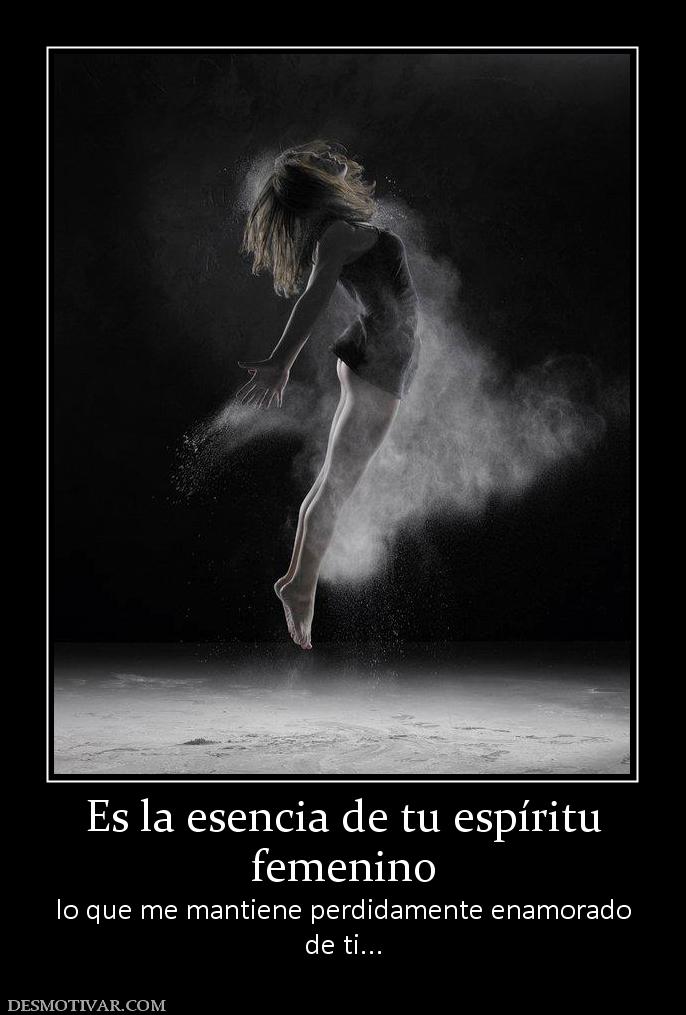 Es la esencia de tu espíritu femenino lo que me mantiene perdidamente enamorado de ti...