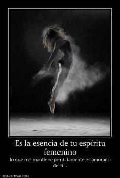 Es la esencia de tu espíritu femenino lo que me mantiene perdidamente enamorado de ti...